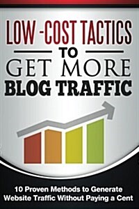 Low Cost Tactics to Get More Blog Traffic: 10 Proven Methods to Generate Website Traffic (Paperback)