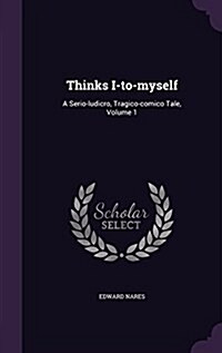 Thinks I-To-Myself: A Serio-Ludicro, Tragico-Comico Tale, Volume 1 (Hardcover)