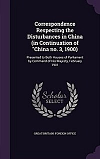 Correspondence Respecting the Disturbances in China (in Continuation of China No. 3, 1900): Presented to Both Houses of Parliament by Command of His M (Hardcover)