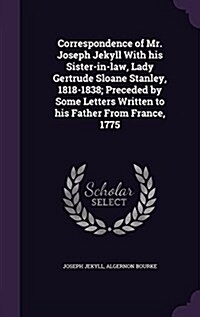 Correspondence of Mr. Joseph Jekyll with His Sister-In-Law, Lady Gertrude Sloane Stanley, 1818-1838; Preceded by Some Letters Written to His Father fr (Hardcover)