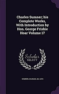 Charles Sumner; His Complete Works, with Introduction by Hon. George Frisbie Hoar Volume 17 (Hardcover)