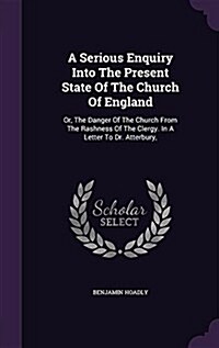 A Serious Enquiry Into the Present State of the Church of England: Or, the Danger of the Church from the Rashness of the Clergy. in a Letter to Dr. At (Hardcover)