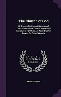 The Church of God: Or, Essays on Various Names and Titles: Given to the Church, in the Holy Scriptures: To Which Are Added, Some Papers o (Hardcover)