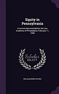 Equity in Pennsylvania: A Lecture Delivered Before the Law Academy of Philadelphia, February 11, 1868 (Hardcover)
