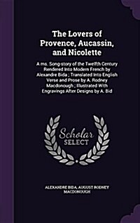 The Lovers of Provence, Aucassin, and Nicolette: A Ms. Song-Story of the Twelfth Century Rendered Into Modern French by Alexandre Bida; Translated Int (Hardcover)
