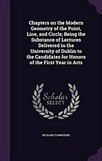 Chapters on the Modern Geometry of the Point, Line, and Circle; Being the Substance of Lectures Delivered in the University of Dublin to the Candidate (Hardcover)