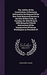 The Jubilee of the Constitution. a Discourse Delivered at the Request of the New York Historical Society in the City of New York, on Tuesday, the 30th (Hardcover)