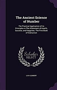 The Ancient Science of Number: The Practical Application of Its Principles in the Attainment of Health, Success, and Happines. the First Book of Inst (Hardcover)