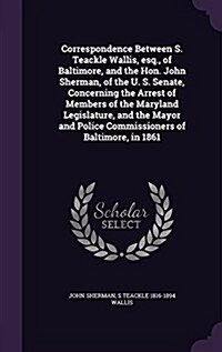 Correspondence Between S. Teackle Wallis, Esq., of Baltimore, and the Hon. John Sherman, of the U. S. Senate, Concerning the Arrest of Members of the (Hardcover)