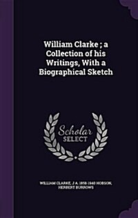 William Clarke; A Collection of His Writings, with a Biographical Sketch (Hardcover)