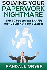Solving Your Paperwork Nightmare: Top 10 Paperwork Snafus That Could Kill Your Business! (Paperback)