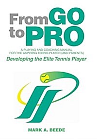 From Go to Pro - A Playing and Coaching Manual for the Aspiring Tennis Player (and Parents): Developing the Elite Tennis Player (Hardcover)