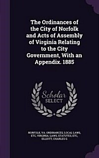 The Ordinances of the City of Norfolk and Acts of Assembly of Virginia Relating to the City Government, with an Appendix. 1885 (Hardcover)