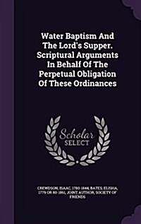 Water Baptism and the Lords Supper. Scriptural Arguments in Behalf of the Perpetual Obligation of These Ordinances (Hardcover)