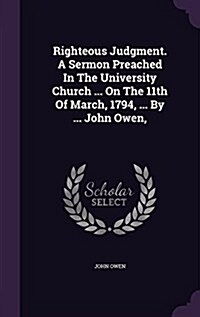 Righteous Judgment. a Sermon Preached in the University Church ... on the 11th of March, 1794, ... by ... John Owen, (Hardcover)