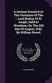 A Sermon Preachd at the Visitation of the ... Lord Bishop of St. Asaph, Held at Wrexham, on the 23d Day of August, 1742. by William Powel, (Hardcover)