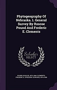 Phytogeography of Nebraska. 1. General Survey by Roscoe Pound and Frederic E. Clements (Hardcover)