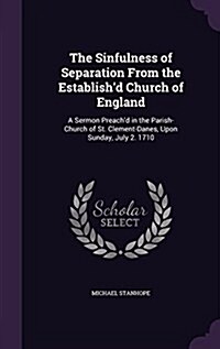 The Sinfulness of Separation from the Establishd Church of England: A Sermon Preachd in the Parish-Church of St. Clement-Danes, Upon Sunday, July 2. (Hardcover)