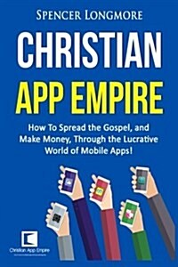 Christian App Empire: How to Spread the Gospel, and Make Money, Through the Lucrative World of Mobile Apps! (Paperback)