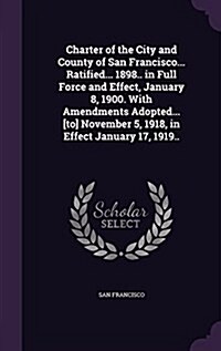 Charter of the City and County of San Francisco... Ratified... 1898.. in Full Force and Effect, January 8, 1900. with Amendments Adopted... [To] Novem (Hardcover)