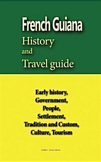 French Guiana History and Travel Guide: Early History, Government, People, Settlement, Tradition and Custom, Culture, Tourism (Paperback)