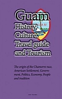 Guam History, Culture, Travel Guide and Tourism: The Origin of the Chamorro Race, American Settlement, Government, Politics, Economy, People and Tradi (Paperback)