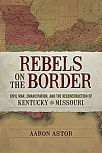 Rebels on the Border: Civil War, Emancipation, and the Reconstruction of Kentucky and Missouri (Paperback)