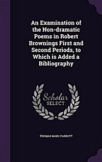 An Examination of the Non-Dramatic Poems in Robert Brownings First and Second Periods, to Which Is Added a Bibliography (Hardcover)