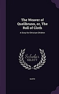 The Weaver of Quellbrunn, Or, the Roll of Cloth: A Story for Christian Children (Hardcover)
