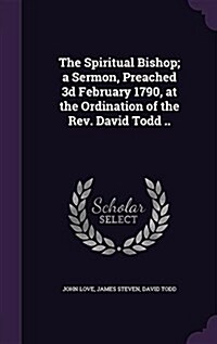 The Spiritual Bishop; A Sermon, Preached 3D February 1790, at the Ordination of the REV. David Todd .. (Hardcover)