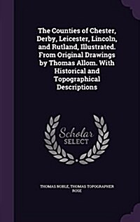 The Counties of Chester, Derby, Leicester, Lincoln, and Rutland, Illustrated. from Original Drawings by Thomas Allom. with Historical and Topographica (Hardcover)