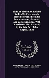 The Life of the REV. Richard Knill, of St. Petersburgh; Being Selections from His Reminiscences, Journals, and Correspondence, with a Review of His Ch (Hardcover)