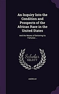 An Inquiry Into the Condition and Prospects of the African Race in the United States: And the Means of Bettering Its Fortunes ... (Hardcover)