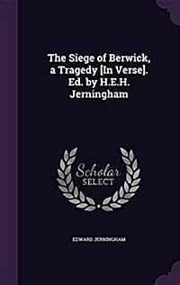 The Siege of Berwick, a Tragedy [In Verse]. Ed. by H.E.H. Jerningham (Hardcover)
