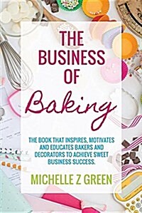 The Business of Baking: The Book That Inspires, Motivates and Educates Bakers and Decorators to Achieve Sweet Business Success. (Paperback)