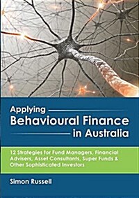 Applying Behavioural Finance in Australia: 12 Strategies for Fund Managers, Financial Advisers, Asset Consultants, Super Funds & Other Sophisticated I (Paperback)