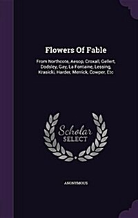 Flowers of Fable: From Northcote, Aesop, Croxall, Gellert, Dodsley, Gay, La Fontaine, Lessing, Krasicki, Harder, Merrick, Cowper, Etc (Hardcover)