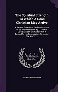 The Spiritual Strength to Which a Good Christian May Arrive: A Sermon Preachd in the Parish-Church of St. Andrew Holborn. by ... Thomas Lord Bishop o (Hardcover)
