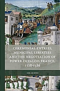 Ceremonial Entries, Municipal Liberties and the Negotiation of Power in Valois France, 1328-1589 (Hardcover)