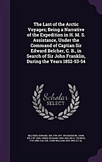 The Last of the Arctic Voyages; Being a Narrative of the Expedition in H. M. S. Assistance, Under the Command of Captian Sir Edward Belcher, C. B., in (Hardcover)