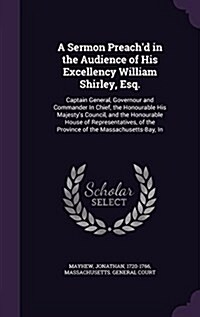 A Sermon Preachd in the Audience of His Excellency William Shirley, Esq.: Captain General, Governour and Commander in Chief, the Honourable His Majes (Hardcover)