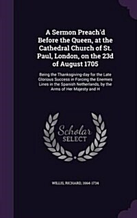 A Sermon Preachd Before the Queen, at the Cathedral Church of St. Paul, London, on the 23d of August 1705: Being the Thanksgiving-Day for the Late Gl (Hardcover)