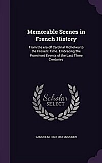 Memorable Scenes in French History: From the Era of Cardinal Richelieu to the Present Time. Embracing the Prominent Events of the Last Three Centuries (Hardcover)