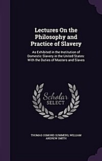 Lectures on the Philosophy and Practice of Slavery: As Exhibited in the Institution of Domestic Slavery in the United States: With the Duties of Maste (Hardcover)