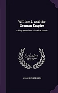 William I. and the German Empire: A Biographical and Historical Sketch (Hardcover)