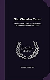 Star Chamber Cases: Showing What Cases Properly Belong to the Cognizance of That Court (Hardcover)