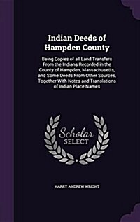 Indian Deeds of Hampden County: Being Copies of All Land Transfers from the Indians Recorded in the County of Hampden, Massachusetts, and Some Deeds f (Hardcover)