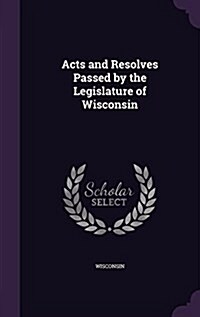 Acts and Resolves Passed by the Legislature of Wisconsin (Hardcover)