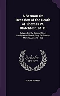 A Sermon on Occasion of the Death of Thomas W. Blatchford, M. D.: Delivered in the Second Street Presbyterian Church, Troy, on Sunday Morning, Jan. 28 (Hardcover)