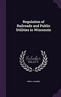 Regulation of Railroads and Public Utilities in Wisconsin (Hardcover)
